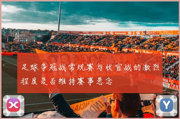 足球争冠战常规赛与收官战的激烈程度是否维持赛事悬念