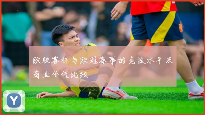 欧联赛杯与欧冠赛事的竞技水平及商业价值比较