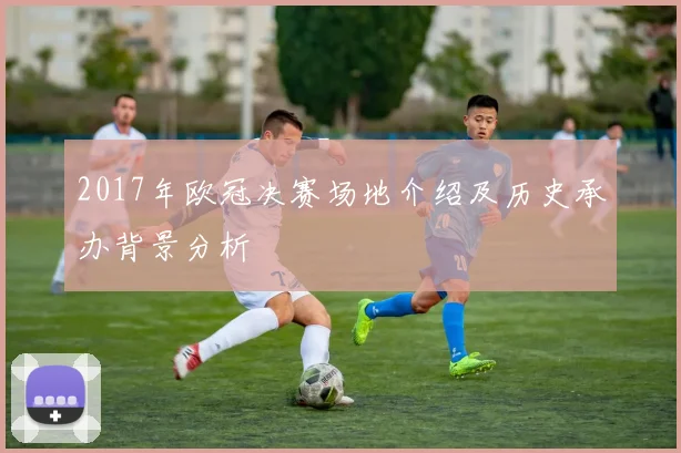 2017年欧冠决赛场地介绍及历史承办背景分析