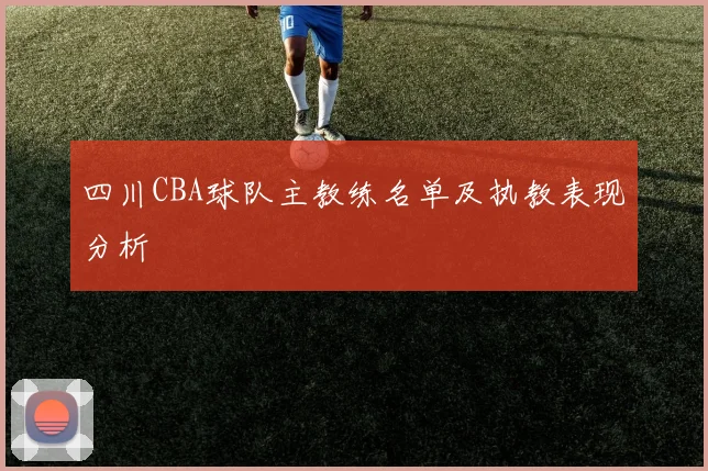 四川CBA球队主教练名单及执教表现分析
