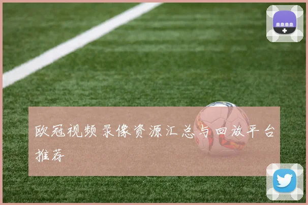 欧冠视频录像资源汇总与回放平台推荐