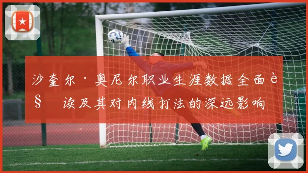 沙奎尔·奥尼尔职业生涯数据全面解读及其对内线打法的深远影响