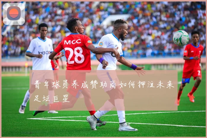 青年球员养成赞助商如何押注未来足坛巨星