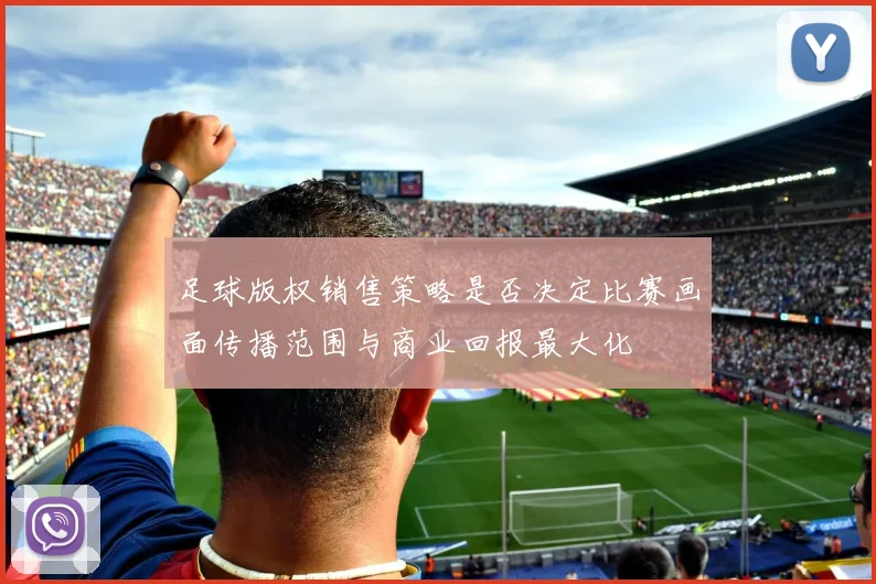 足球版权销售策略是否决定比赛画面传播范围与商业回报最大化