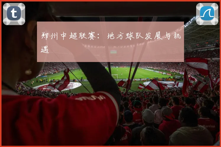 郑州中超联赛:地方球队发展与机遇