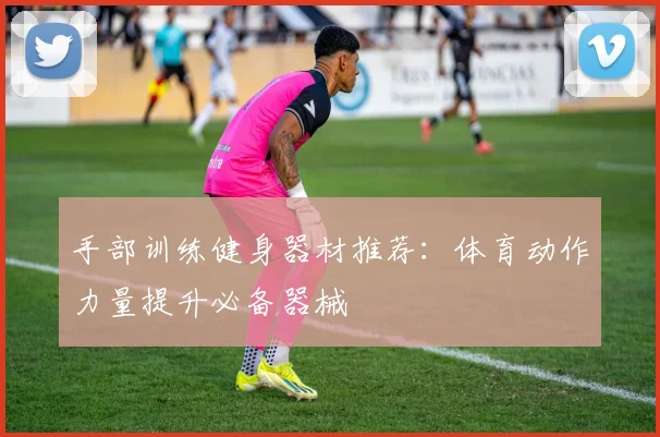 手部训练健身器材推荐:体育动作力量提升必备器械