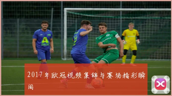 2017年欧冠视频集锦与赛场精彩瞬间