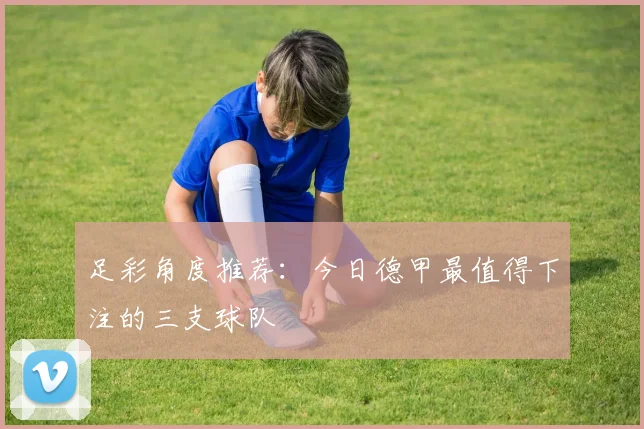 足彩角度推荐：今日德甲最值得下注的三支球队