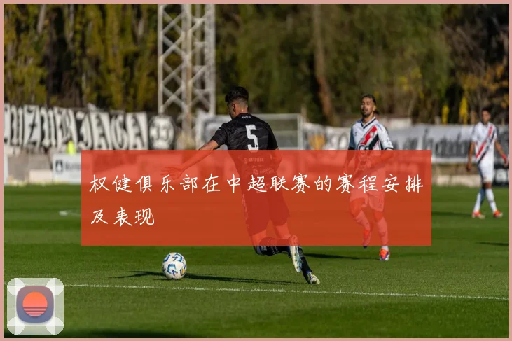 权健俱乐部在中超联赛的赛程安排及表现