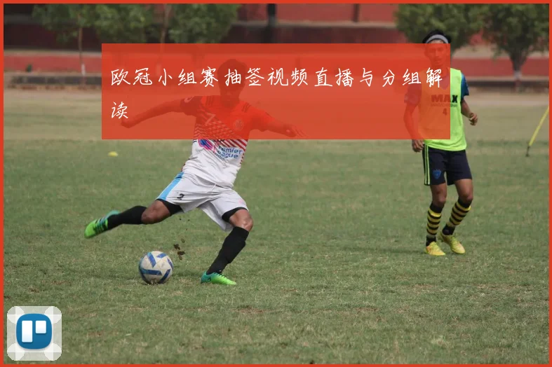 欧冠小组赛抽签视频直播与分组解读